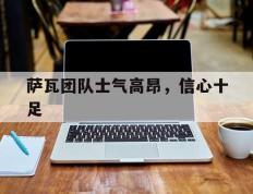 乐鱼官网-萨瓦团队士气高昂，信心十足的简单介绍