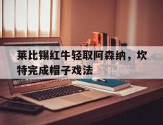 乐鱼体育app-包含莱比锡红牛轻取阿森纳，坎特完成帽子戏法的词条