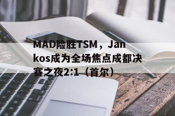 乐鱼app-MAD险胜TSM，Jankos成为全场焦点成都决赛之夜2:1（首尔）